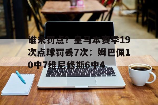 谁来罚点？皇马本赛季19次点球罚丢7次：姆巴佩10中7维尼修斯6中4的简单介绍